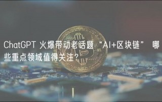 ChatGPT 火爆带动老话题“AI+区块链” 哪些重点领域值得关注?