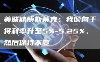 美联储博斯蒂克:我倾向于将利率升至5%-5.25%,然后保持不变