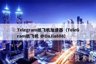 Tlgram纸飞机加速器(TlGram纸飞机 @DaJia888