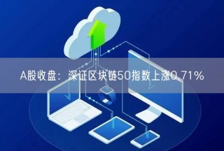A股收盘:深证区块链50指数上涨0.71%