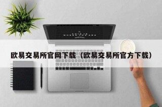 欧意易交易所官网下载(欧意易交易所官方下载)