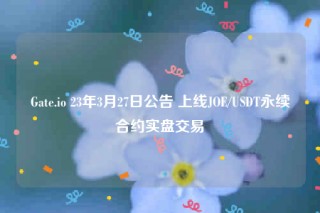 Gate.io 23年3月27日公告 上线JOE/USDT永续合约实盘交易