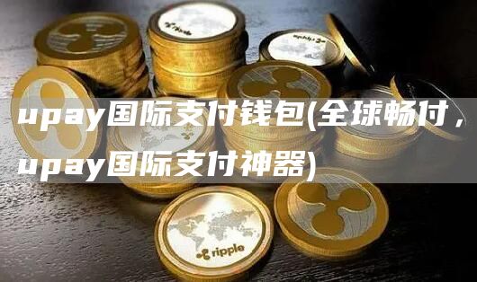 upay国际支付钱包 - 全球畅付,upay国际支付神器