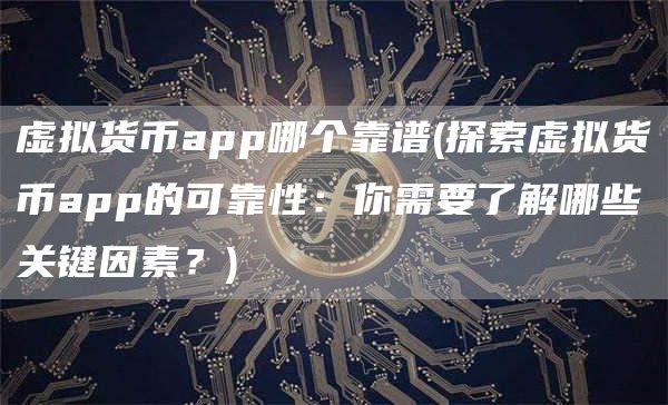 虚拟货币app哪个靠谱 - 探索虚拟货币app的可靠性:你需要了解哪些关键因素?