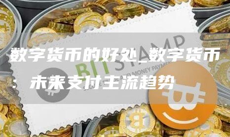 数字货币的好处_数字货币:未来支付主流趋势