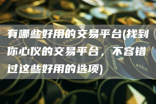 有哪些好用的交易平台 - 找到你心仪的交易平台,不容错过这些好用的选项