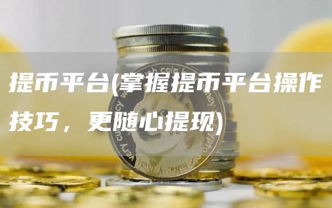 提币平台 - 掌握提币平台操作技巧,更随心提现