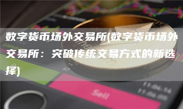 数字货币场外交易所 - 数字货币场外交易所:突破传统交易方式的新选择