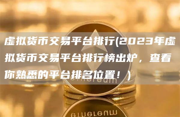虚拟货币交易平台排行 - 2023年虚拟货币交易平台排行榜出炉,查看你熟悉的平台排名位置!